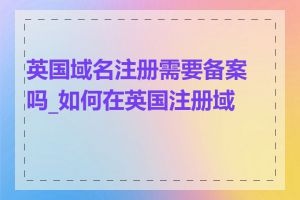 英国域名注册需要备案吗_如何在英国注册域名