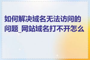 如何解决域名无法访问的问题_网站域名打不开怎么办