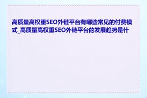 高质量高权重SEO外链平台有哪些常见的付费模式_高质量高权重SEO外链平台的发展趋势是什么