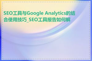SEO工具与Google Analytics的结合使用技巧_SEO工具报告如何解读