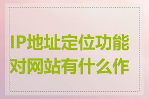IP地址定位功能对网站有什么作用