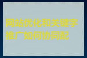 网站优化和关键字推广如何协同配合