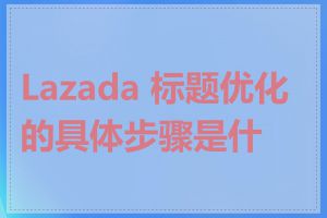 Lazada 标题优化的具体步骤是什么
