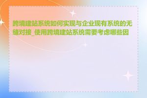 跨境建站系统如何实现与企业现有系统的无缝对接_使用跨境建站系统需要考虑哪些因素