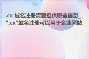 .cx 域名注册需要提供哪些信息_".cx"域名注册可以用于企业网站吗