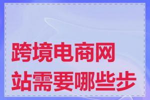 跨境电商网站需要哪些步骤