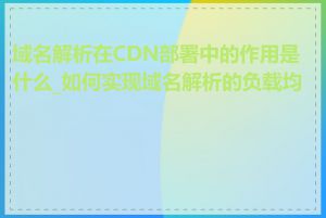 域名解析在CDN部署中的作用是什么_如何实现域名解析的负载均衡