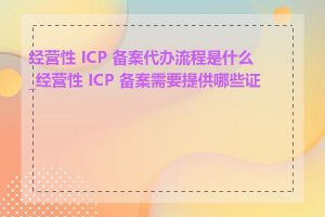 经营性 ICP 备案代办流程是什么_经营性 ICP 备案需要提供哪些证件