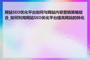 网站SEO优化平台如何与网站内容营销策略结合_如何利用网站SEO优化平台提高网站的转化率
