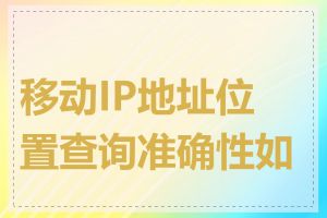 移动IP地址位置查询准确性如何
