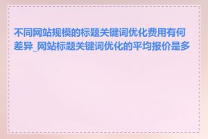 不同网站规模的标题关键词优化费用有何差异_网站标题关键词优化的平均报价是多少