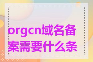 orgcn域名备案需要什么条件
