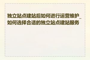 独立站点建站后如何进行运营维护_如何选择合适的独立站点建站服务商