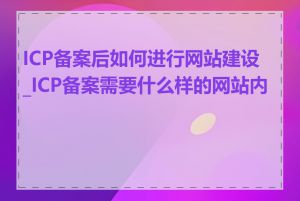 ICP备案后如何进行网站建设_ICP备案需要什么样的网站内容