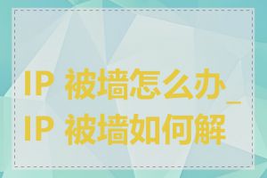 IP 被墙怎么办_IP 被墙如何解决