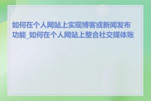 如何在个人网站上实现博客或新闻发布功能_如何在个人网站上整合社交媒体账号