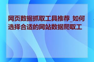 网页数据抓取工具推荐_如何选择合适的网站数据爬取工具