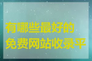 有哪些最好的免费网站收录平台