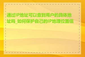 通过IP地址可以查到用户的具体地址吗_如何保护自己的IP地理位置信息