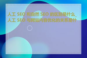 人工 SEO 和自然 SEO 的区别是什么_人工 SEO 与网站内容优化的关系是什么