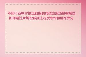不同行业中IP地址数据的典型应用场景有哪些_如何通过IP地址数据进行反欺诈和反作弊分析