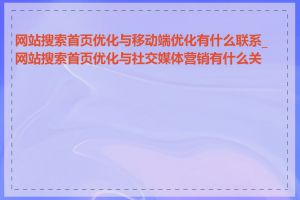 网站搜索首页优化与移动端优化有什么联系_网站搜索首页优化与社交媒体营销有什么关系