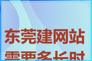 东莞建网站需要多长时间
