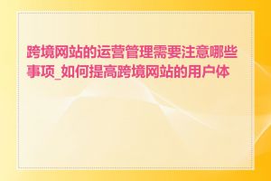 跨境网站的运营管理需要注意哪些事项_如何提高跨境网站的用户体验