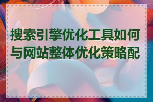 搜索引擎优化工具如何与网站整体优化策略配合