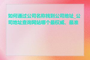 如何通过公司名称找到公司地址_公司地址查询网站哪个最权威、最准确