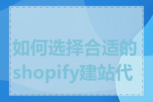 如何选择合适的shopify建站代理