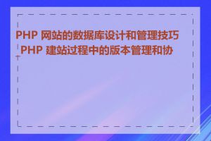 PHP 网站的数据库设计和管理技巧_PHP 建站过程中的版本管理和协作