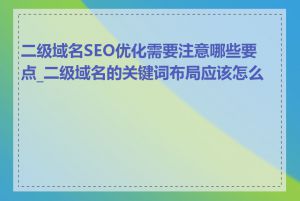 二级域名SEO优化需要注意哪些要点_二级域名的关键词布局应该怎么做