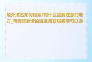 境外域名如何备案?有什么需要注意的地方_有哪些靠谱的域名备案服务商可以选择