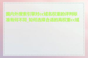 国内外搜索引擎对cc域名权重的评判标准有何不同_如何选择合适的高权重cc域名