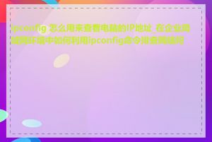 ipconfig 怎么用来查看电脑的IP地址_在企业局域网环境中如何利用ipconfig命令排查网络问题