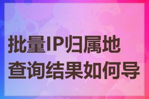 批量IP归属地查询结果如何导出