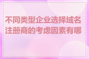 不同类型企业选择域名注册商的考虑因素有哪些