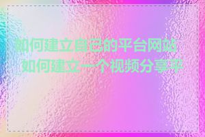 如何建立自己的平台网站_如何建立一个视频分享平台