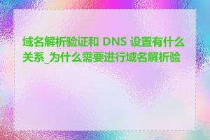 域名解析验证和 DNS 设置有什么关系_为什么需要进行域名解析验证