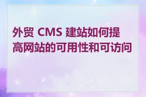 外贸 CMS 建站如何提高网站的可用性和可访问性