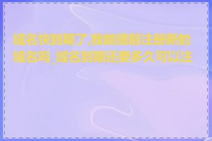 域名快到期了,我能提前注册新的域名吗_域名到期还要多久可以注册