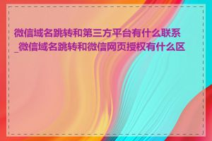 微信域名跳转和第三方平台有什么联系_微信域名跳转和微信网页授权有什么区别