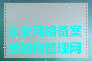企业网络备案后如何管理网站