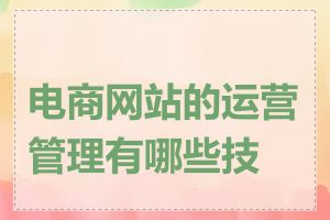 电商网站的运营管理有哪些技巧