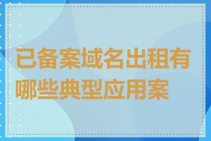 已备案域名出租有哪些典型应用案例
