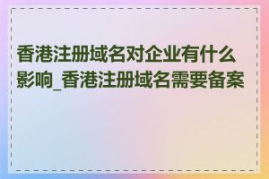 香港注册域名对企业有什么影响_香港注册域名需要备案吗