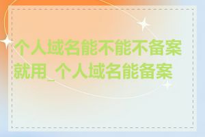 个人域名能不能不备案就用_个人域名能备案吗