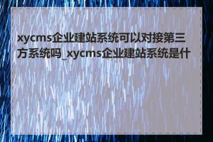 xycms企业建站系统可以对接第三方系统吗_xycms企业建站系统是什么