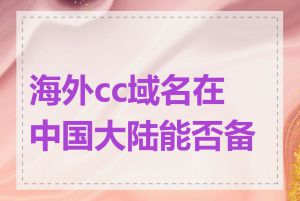 海外cc域名在中国大陆能否备案